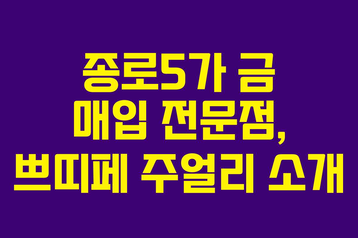 종로5가 금 매입 전문점, 쁘띠페 주얼리 소개