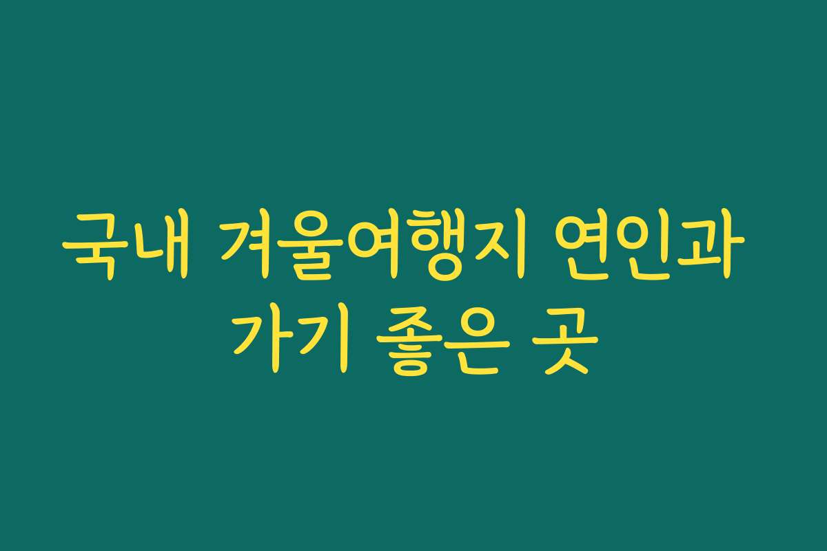 국내 겨울여행지 연인과 가기 좋은 곳