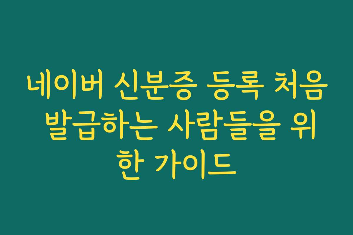 네이버 신분증 등록 처음 발급하는 사람들을 위한 가이드