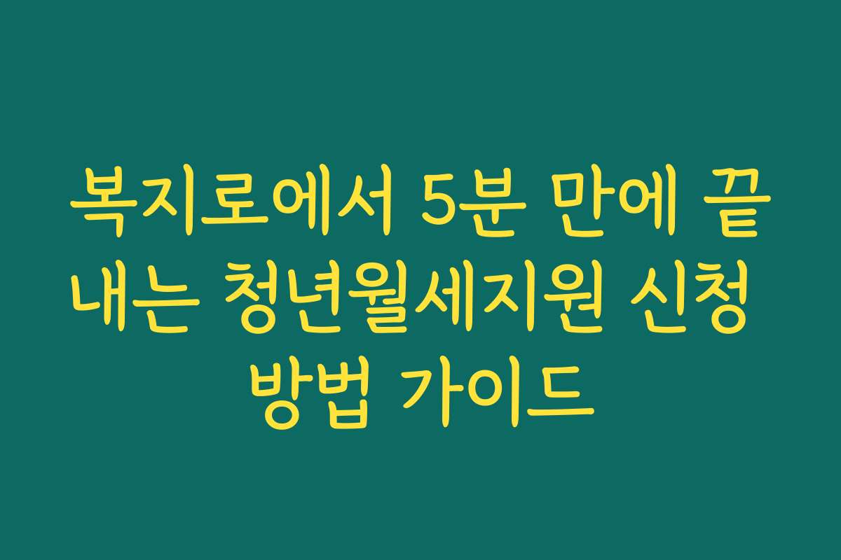 복지로에서 5분 만에 끝내는 청년월세지원 신청 방법 가이드