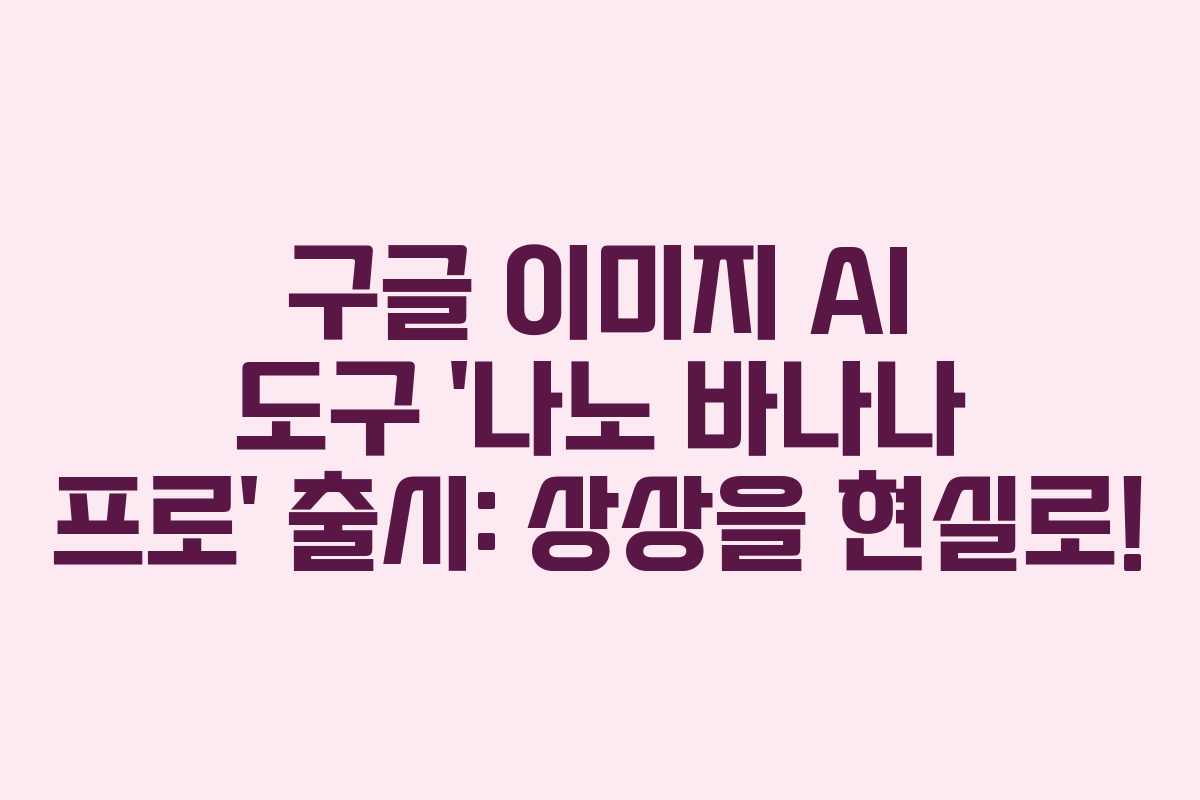 구글 이미지 AI 도구 ‘나노 바나나 프로’ 출시: 상상을 현실로!
