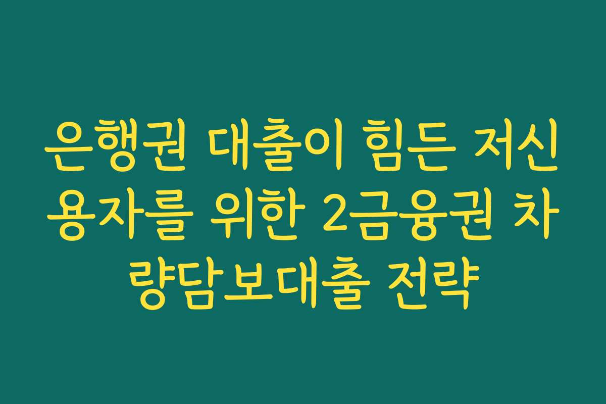 은행권 대출이 힘든 저신용자를 위한 2금융권 차량담보대출 전략