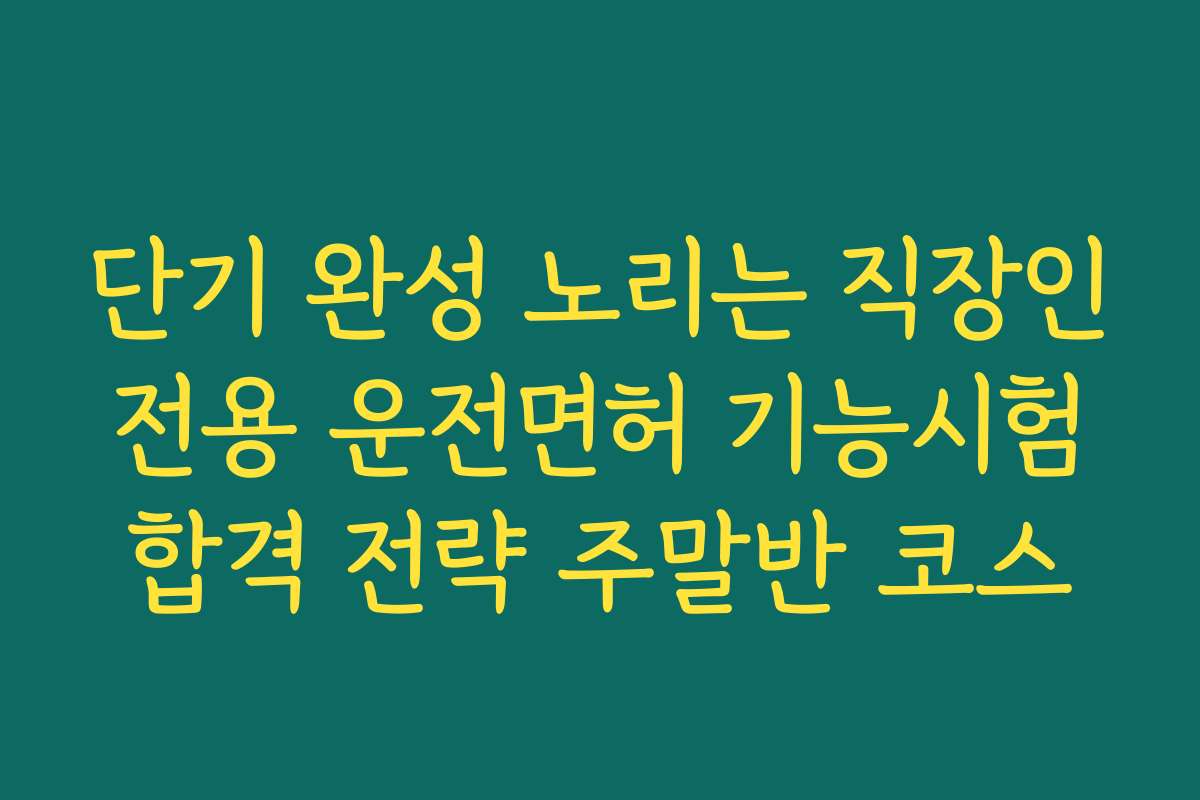 단기 완성 노리는 직장인 전용 운전면허 기능시험 합격 전략 주말반 코스