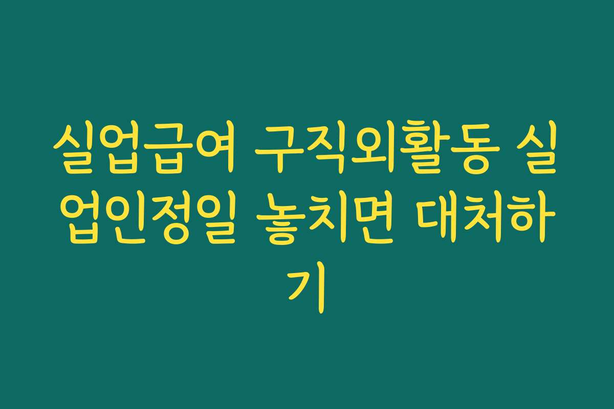 실업급여 구직외활동 실업인정일 놓치면 대처하기