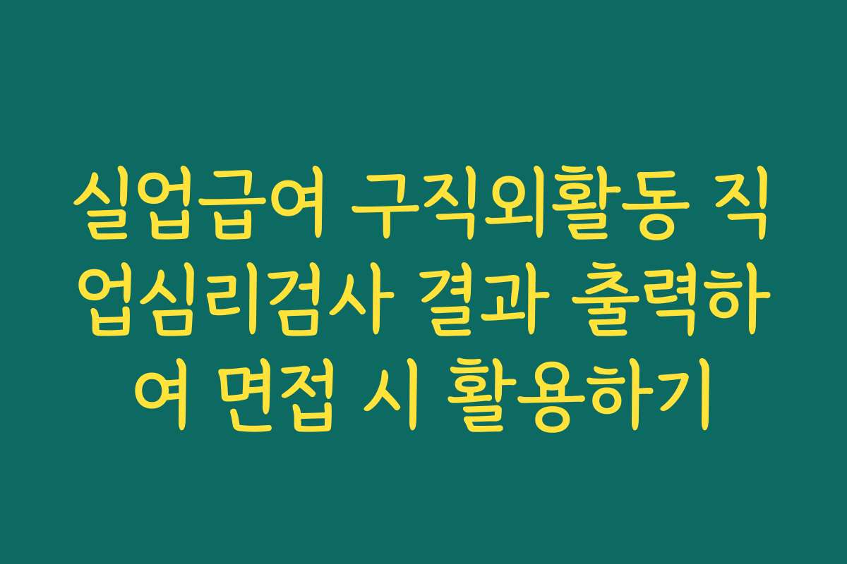 실업급여 구직외활동 직업심리검사 결과 출력하여 면접 시 활용하기