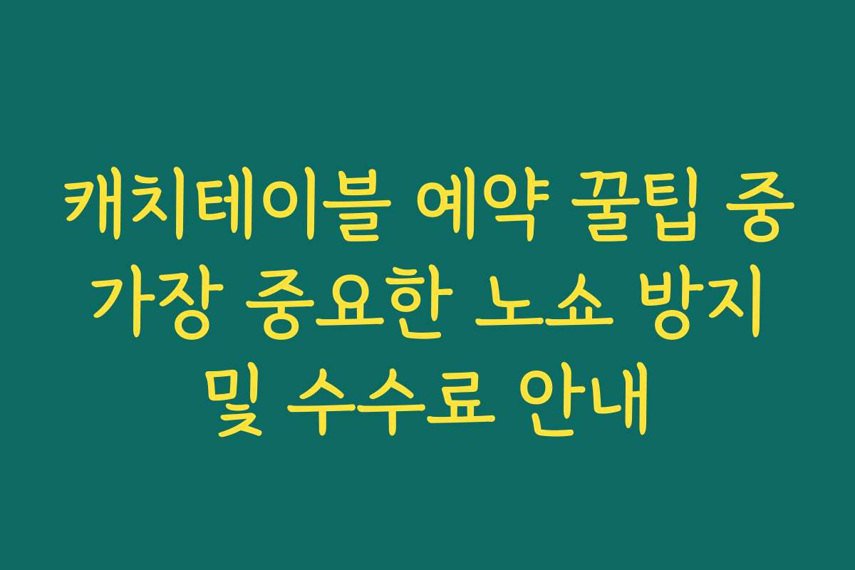캐치테이블 예약 꿀팁 중 가장 중요한 노쇼 방지 및 수수료 안내
