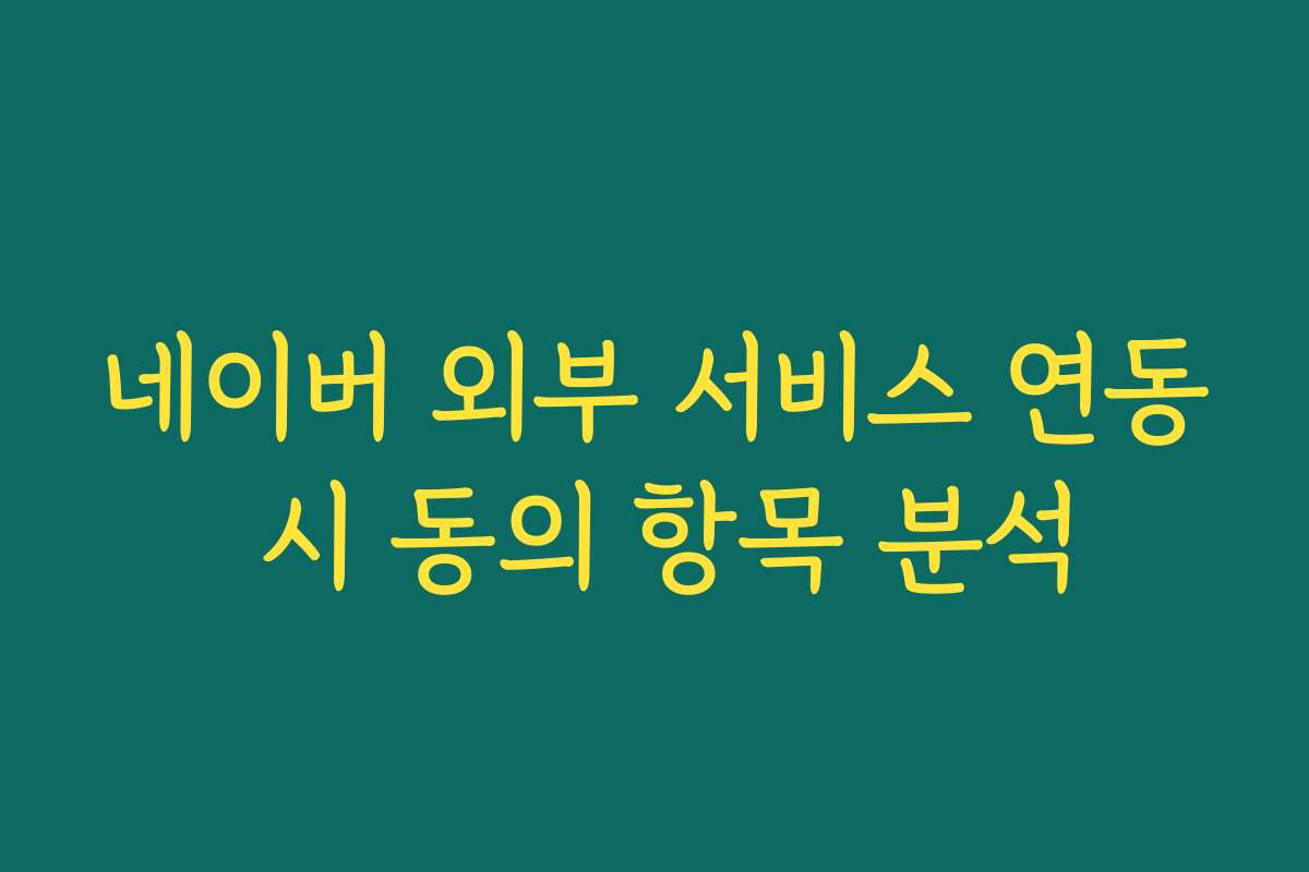 네이버 외부 서비스 연동 시 동의 항목 분석