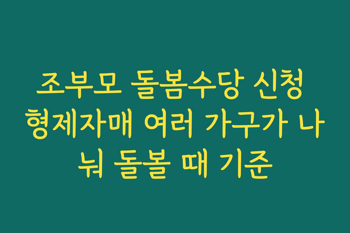 조부모 돌봄수당 신청 형제자매 여러 가구가 나눠 돌볼 때 기준
