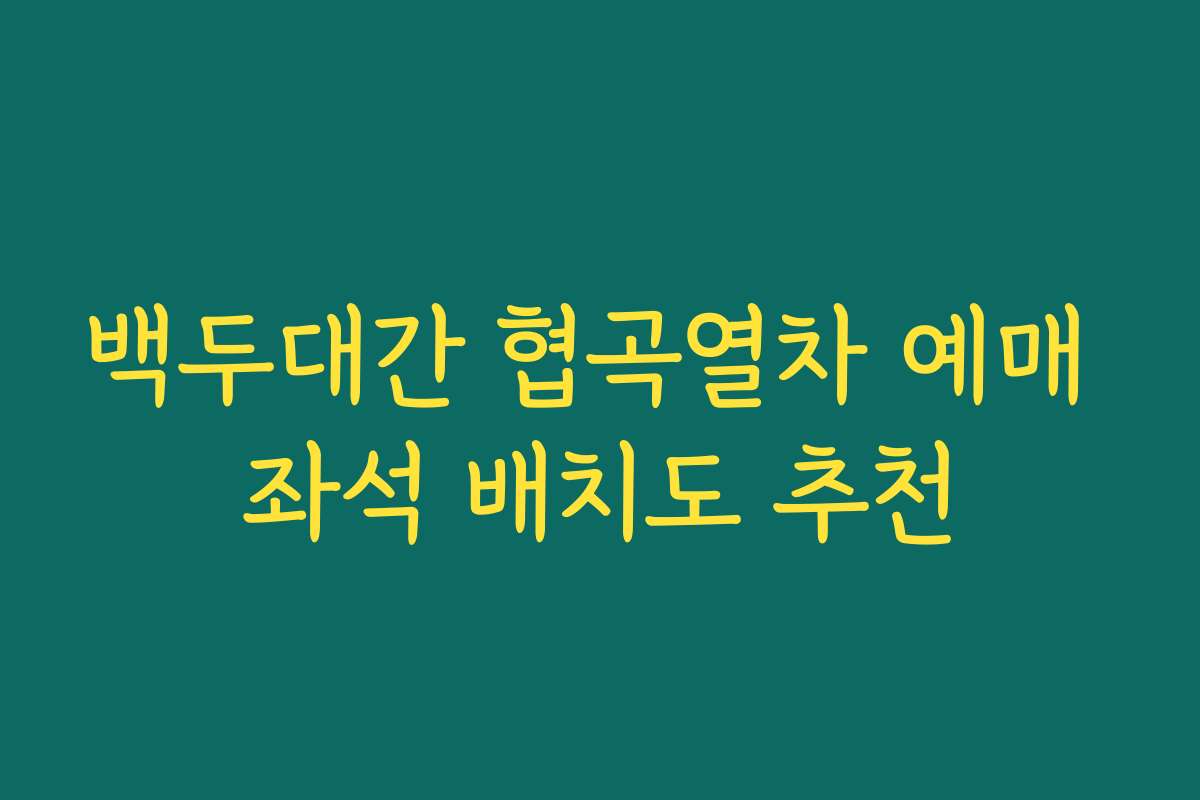 백두대간 협곡열차 예매 좌석 배치도 추천