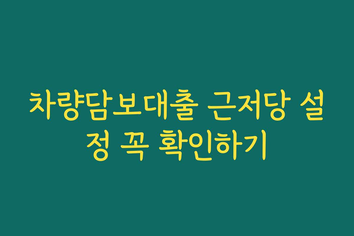 차량담보대출 근저당 설정 꼭 확인하기