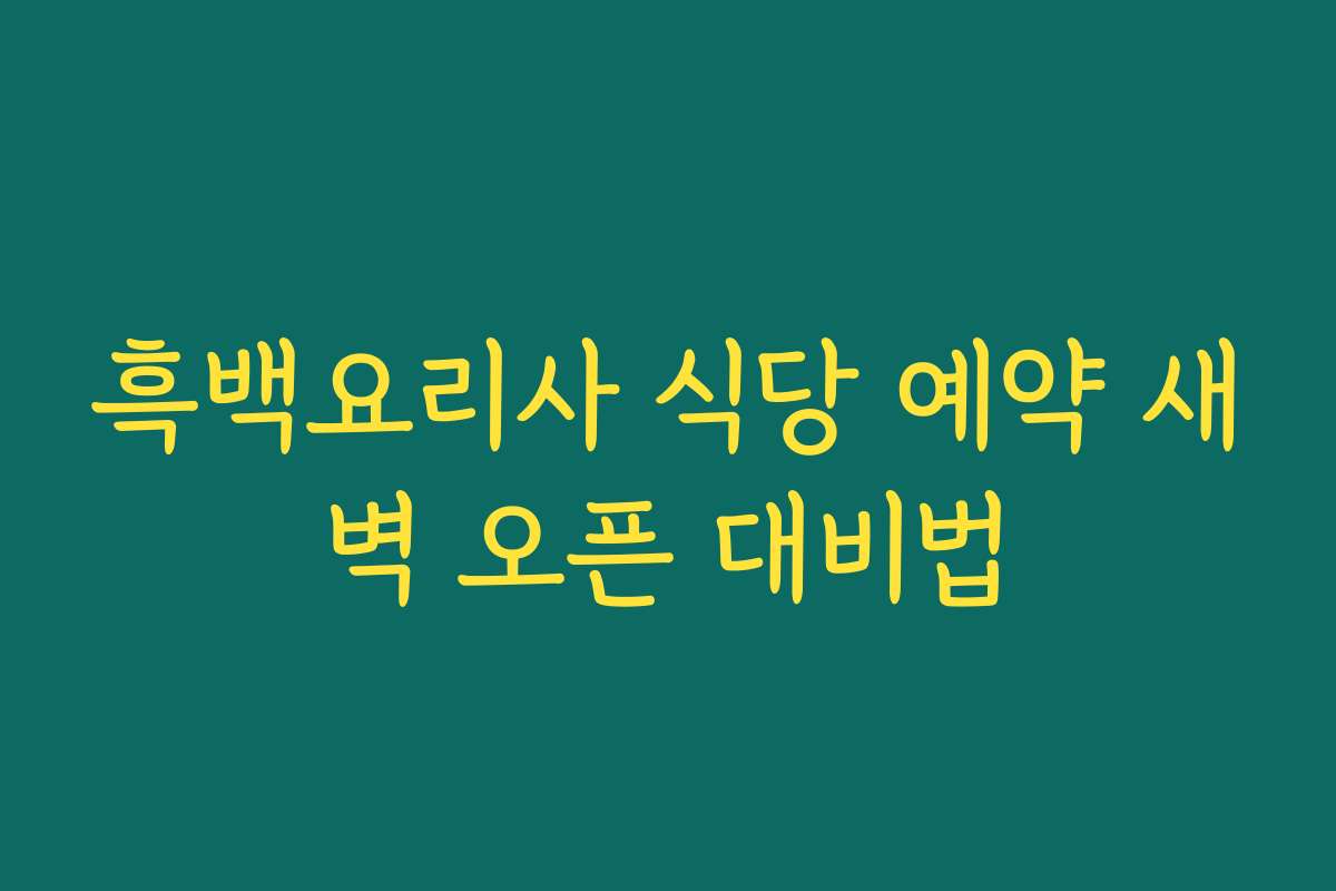 흑백요리사 식당 예약 새벽 오픈 대비법