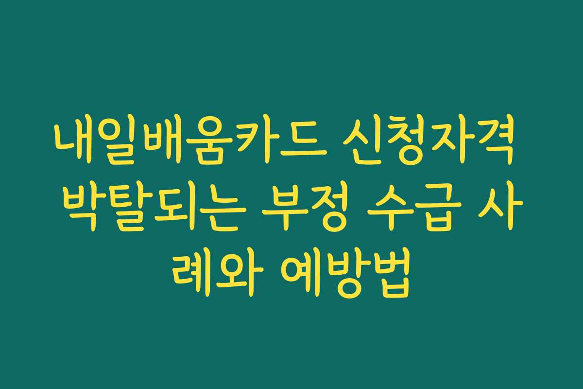 내일배움카드 신청자격 박탈되는 부정 수급 사례와 예방법