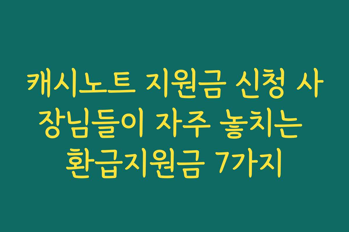 캐시노트 지원금 신청 사장님들이 자주 놓치는 환급지원금 7가지