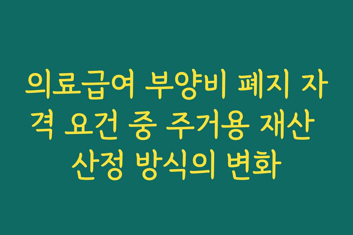 의료급여 부양비 폐지 자격 요건 중 주거용 재산 산정 방식의 변화