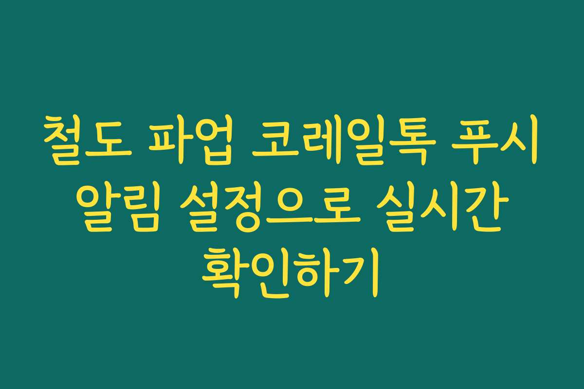 철도 파업 코레일톡 푸시 알림 설정으로 실시간 확인하기