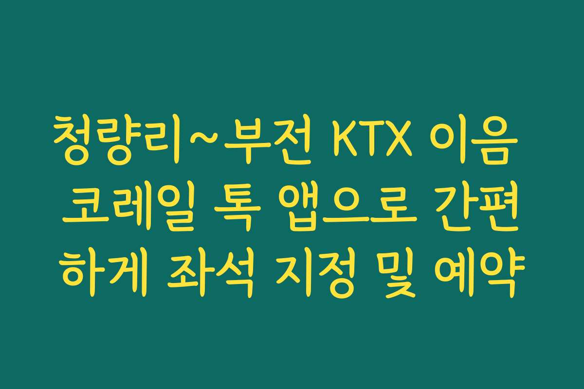 청량리~부전 KTX 이음 코레일 톡 앱으로 간편하게 좌석 지정 및 예약
