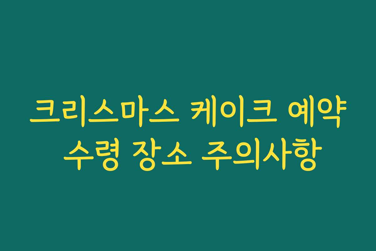 크리스마스 케이크 예약 수령 장소 주의사항