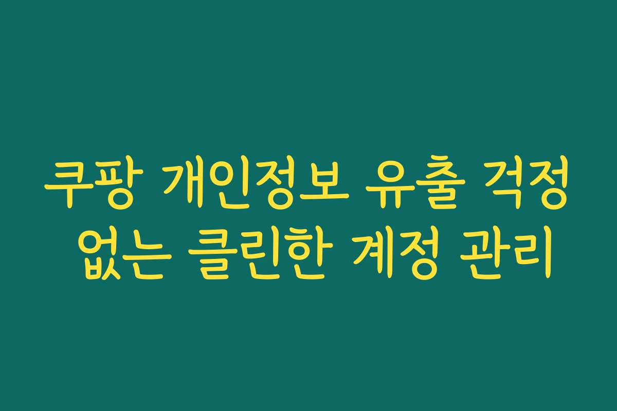 쿠팡 개인정보 유출 걱정 없는 클린한 계정 관리