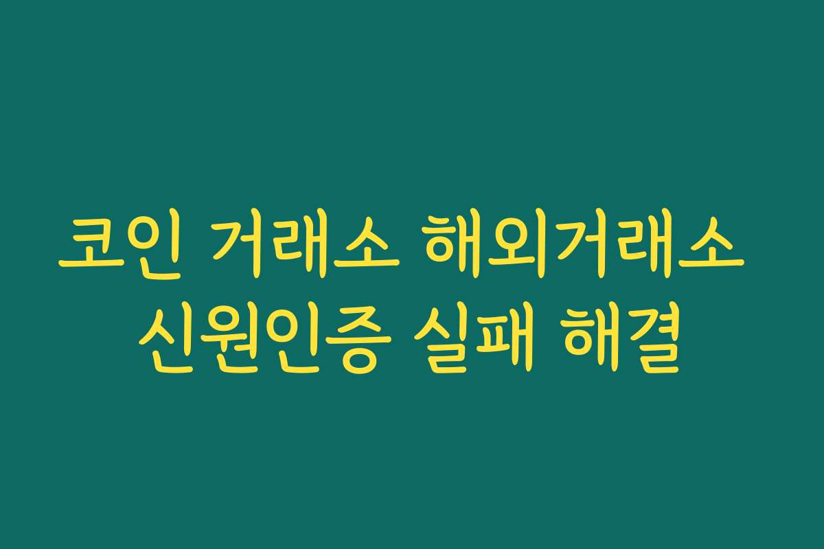코인 거래소 해외거래소 신원인증 실패 해결