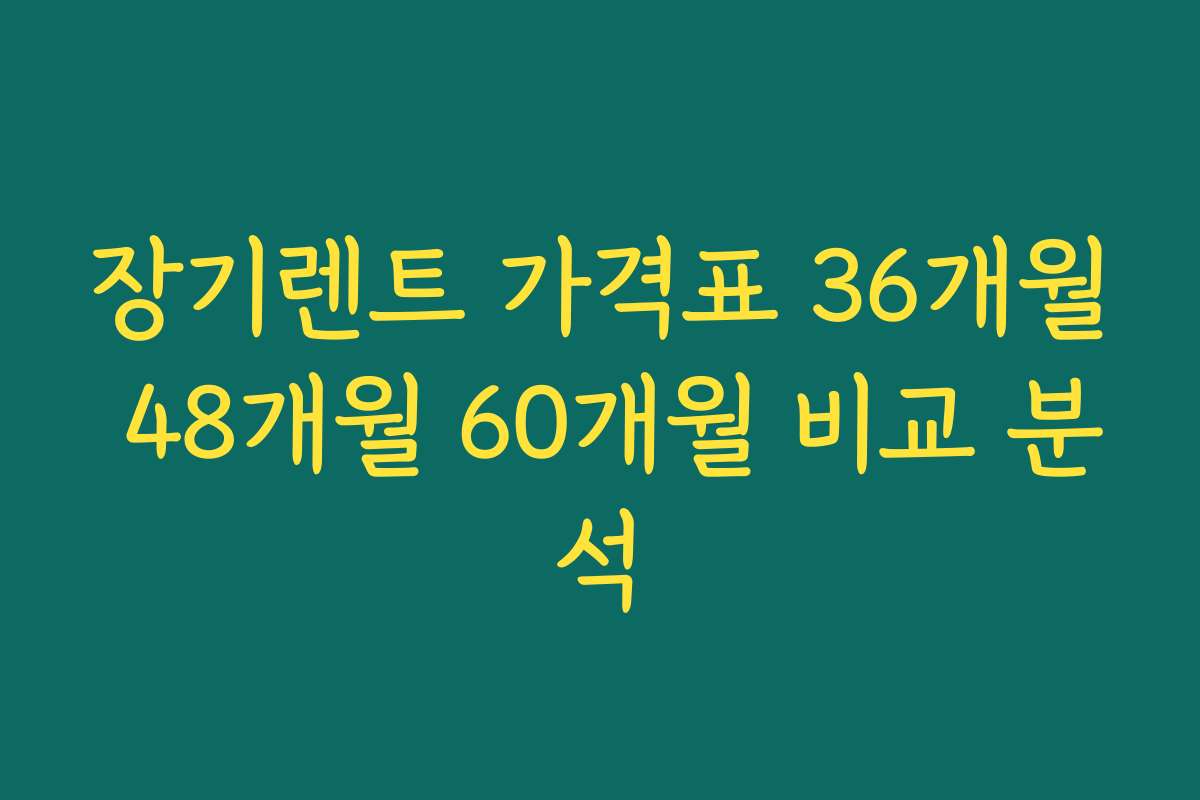 장기렌트 가격표 36개월 48개월 60개월 비교 분석