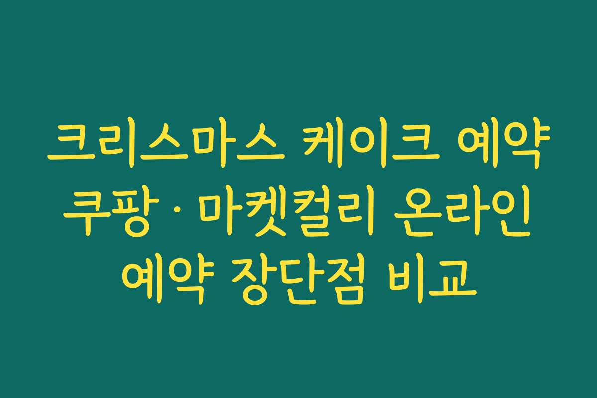크리스마스 케이크 예약 쿠팡·마켓컬리 온라인 예약 장단점 비교