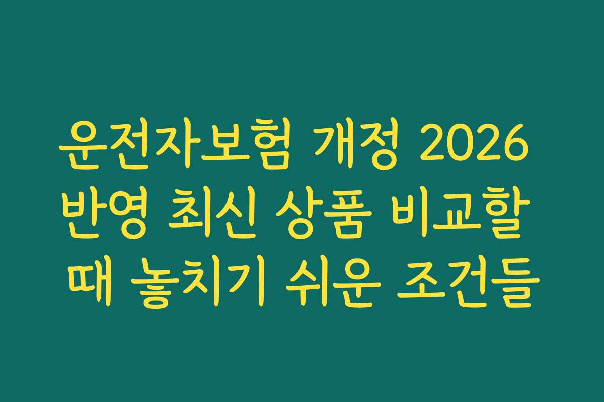 운전자보험 개정 2026 반영 최신 상품 비교할 때 놓치기 쉬운 조건들