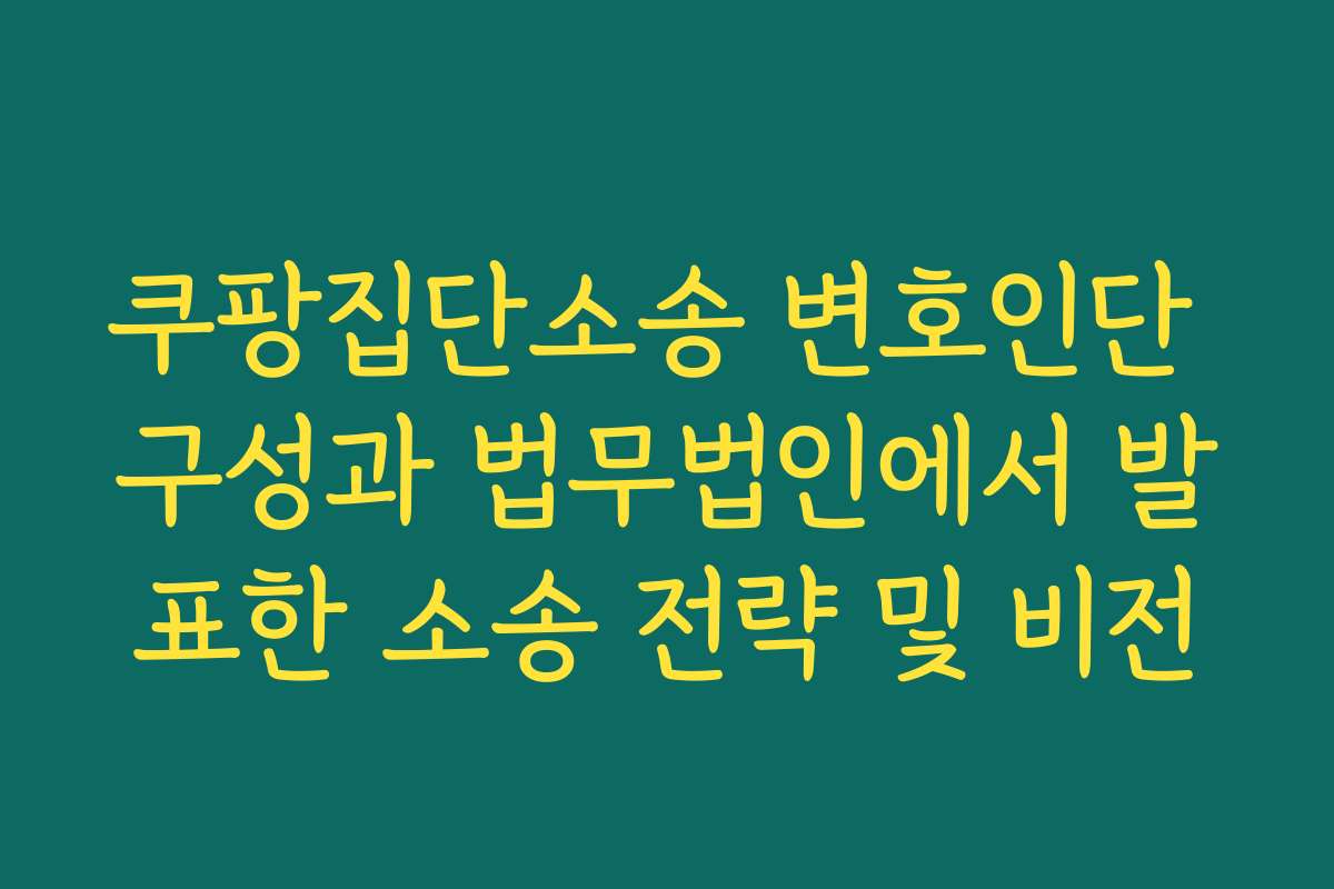 쿠팡집단소송 변호인단 구성과 법무법인에서 발표한 소송 전략 및 비전