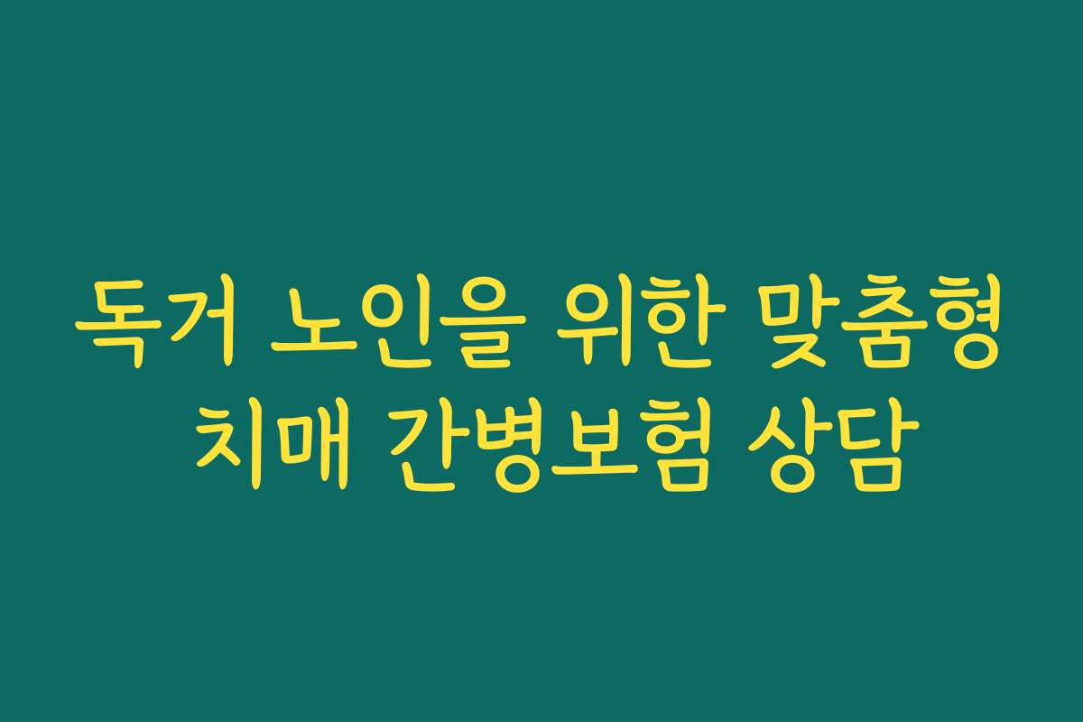 독거 노인을 위한 맞춤형 치매 간병보험 상담
