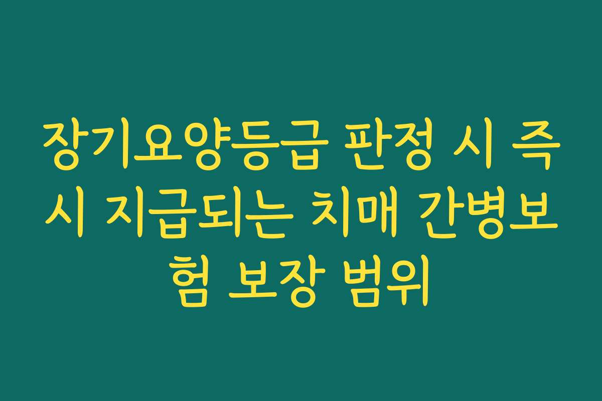 장기요양등급 판정 시 즉시 지급되는 치매 간병보험 보장 범위