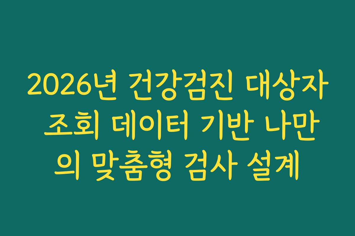 2026년 건강검진 대상자 조회 데이터 기반 나만의 맞춤형 검사 설계