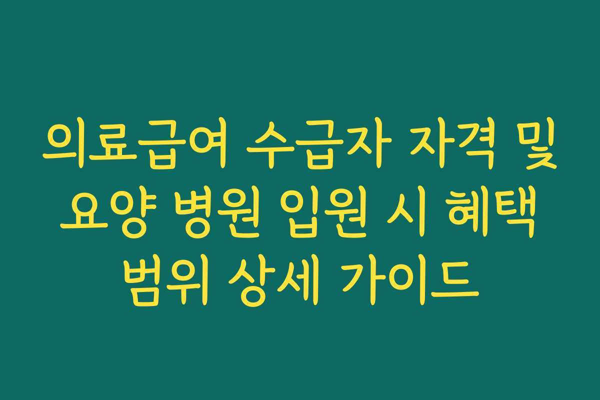 의료급여 수급자 자격 및 요양 병원 입원 시 혜택 범위 상세 가이드