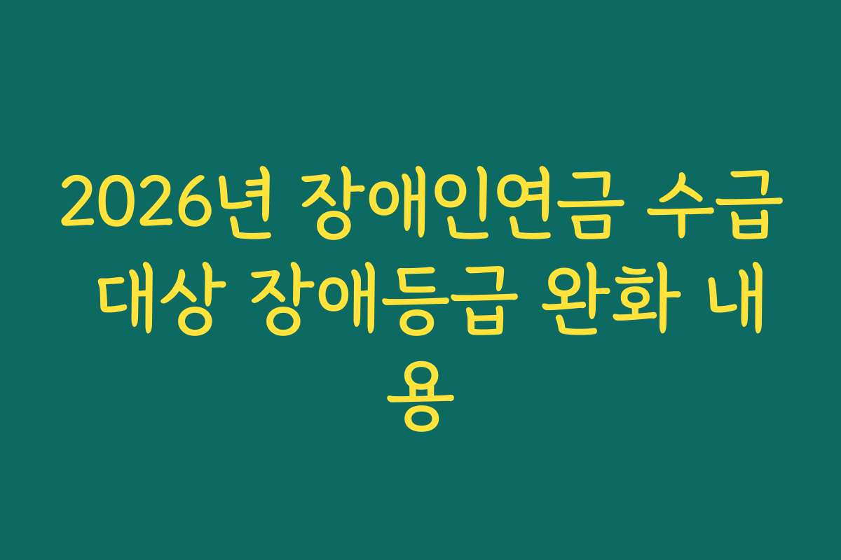 2026년 장애인연금 수급 대상 장애등급 완화 내용