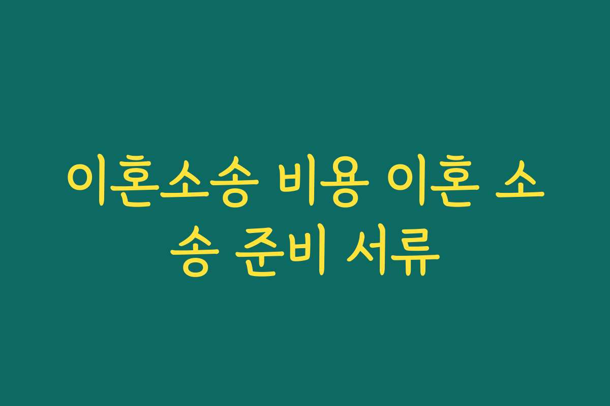 이혼소송 비용 이혼 소송 준비 서류