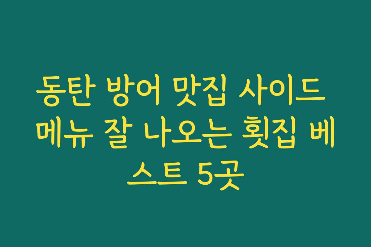 동탄 방어 맛집 사이드 메뉴 잘 나오는 횟집 베스트 5곳