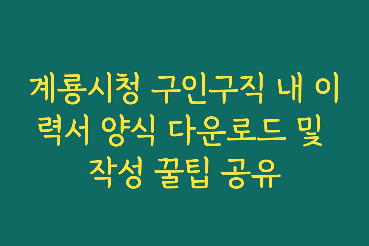 계룡시청 구인구직 내 이력서 양식 다운로드 및 작성 꿀팁 공유