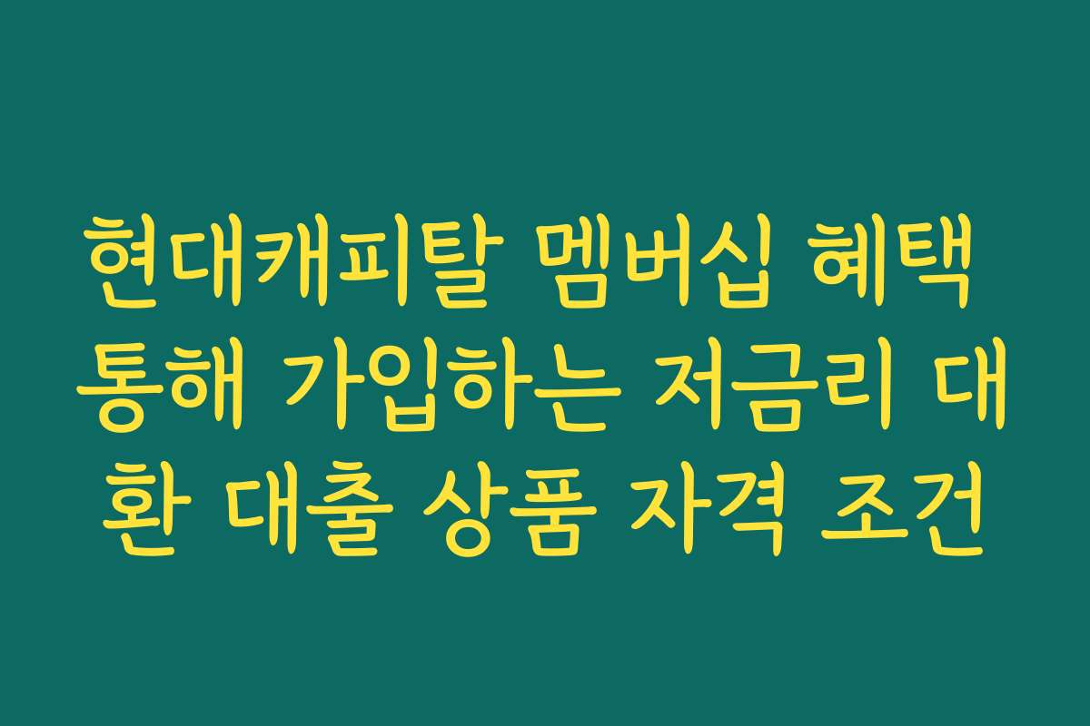 현대캐피탈 멤버십 혜택 통해 가입하는 저금리 대환 대출 상품 자격 조건