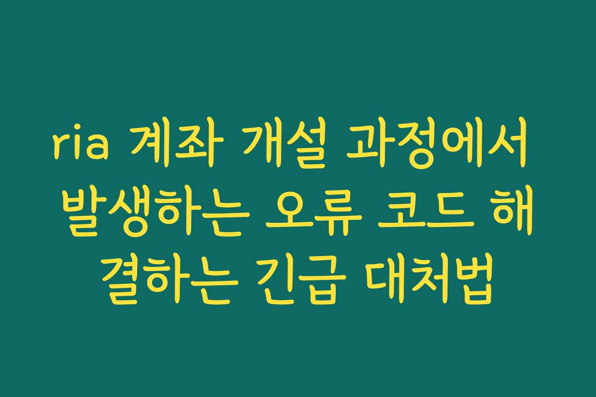 ria 계좌 개설 과정에서 발생하는 오류 코드 해결하는 긴급 대처법