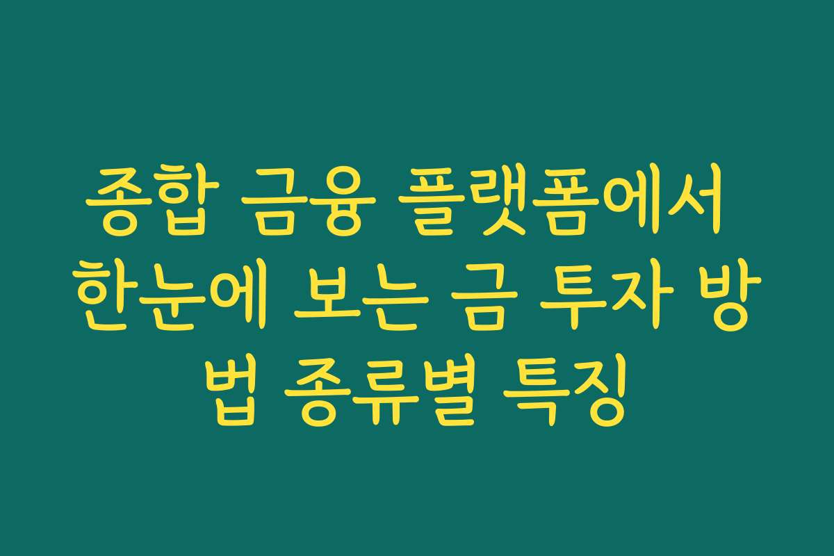 종합 금융 플랫폼에서 한눈에 보는 금 투자 방법 종류별 특징