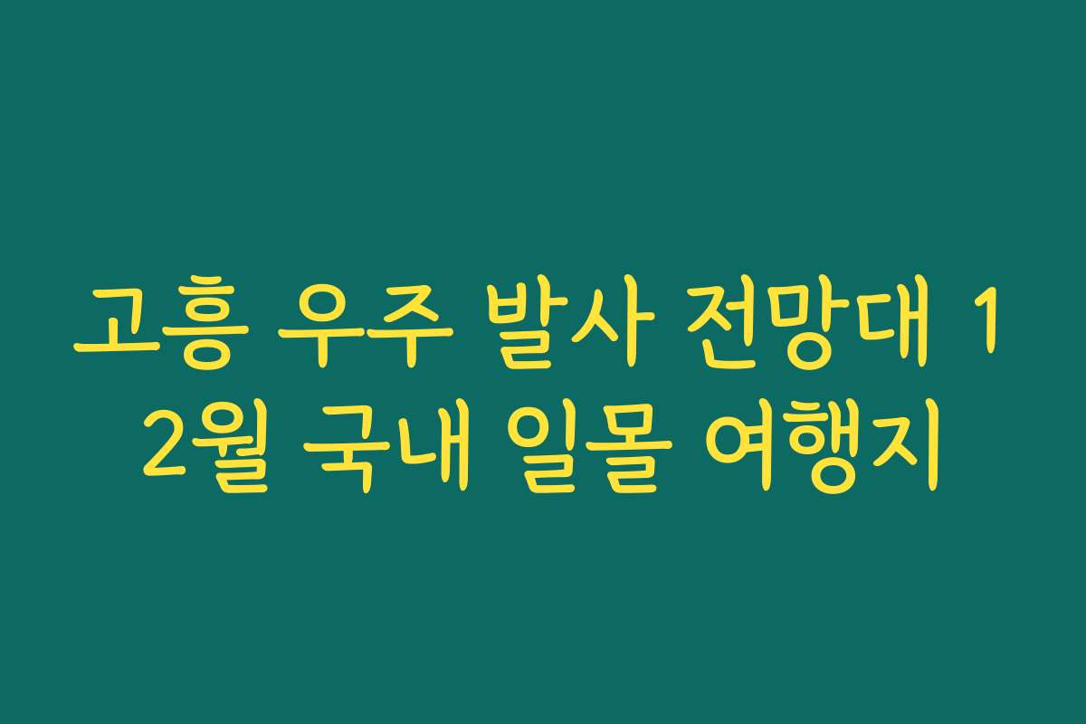 고흥 우주 발사 전망대 12월 국내 일몰 여행지