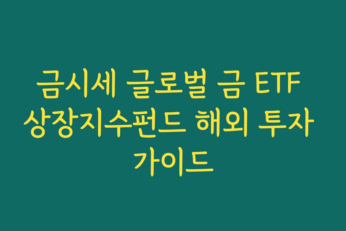 금시세 글로벌 금 ETF 상장지수펀드 해외 투자 가이드