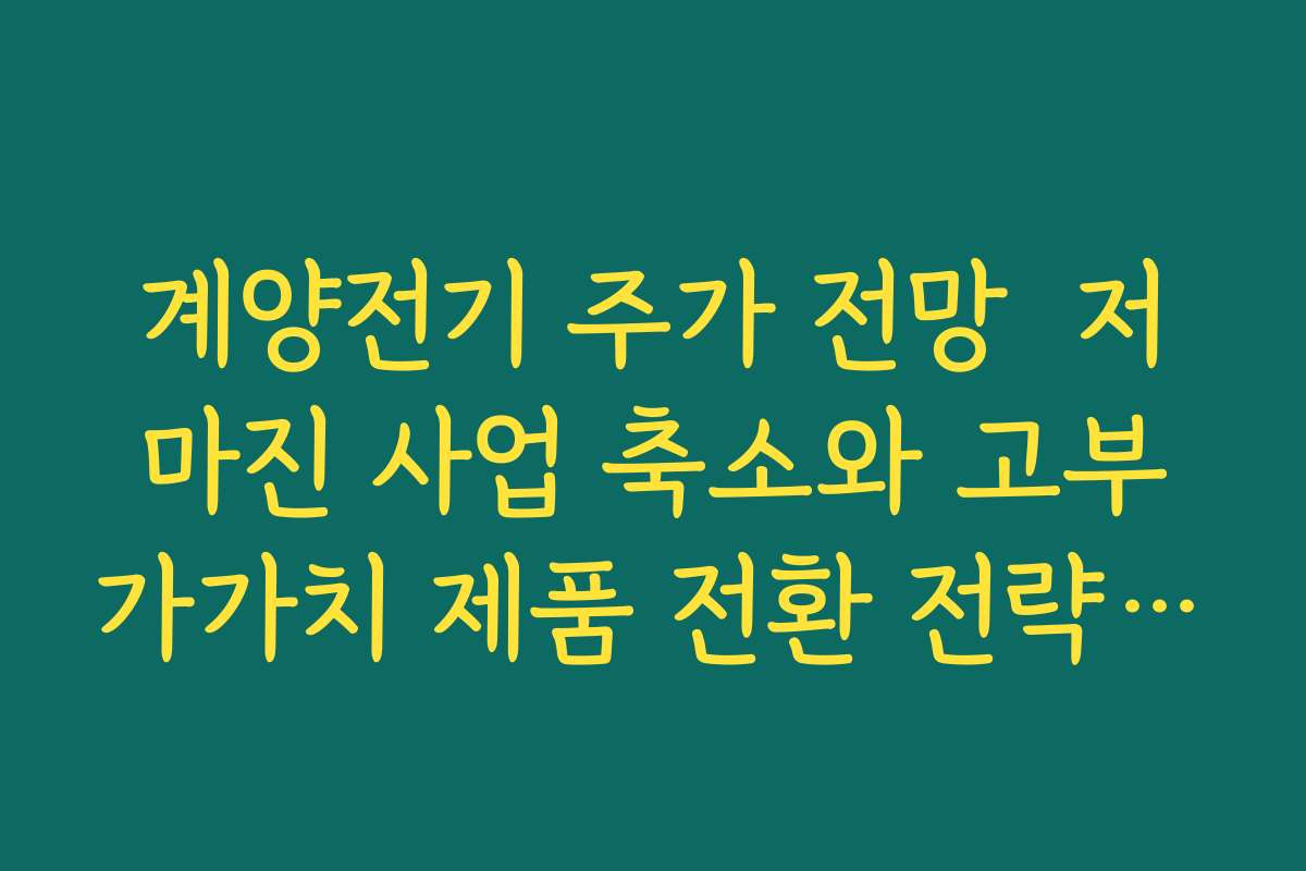 계양전기 주가 전망  저마진 사업 축소와 고부가가치 제품 전환 전략의 성과 가능성 따져보기