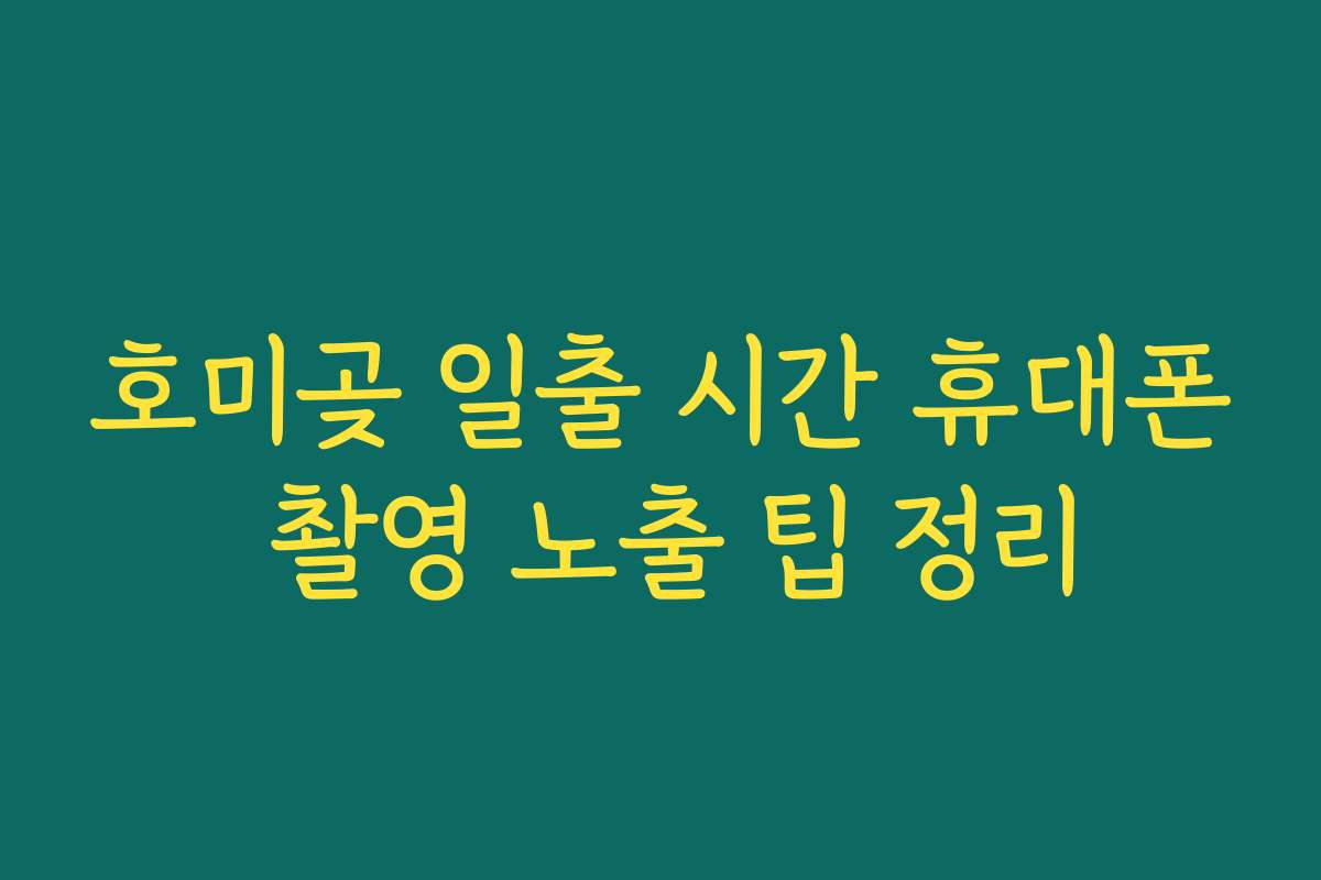 호미곶 일출 시간 휴대폰 촬영 노출 팁 정리