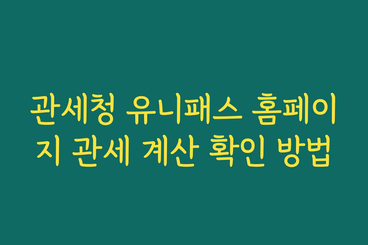 관세청 유니패스 홈페이지 관세 계산 확인 방법