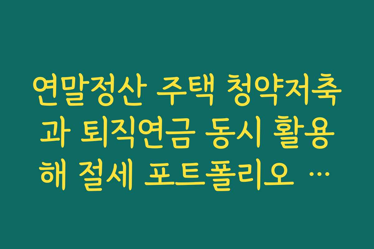 연말정산 주택 청약저축과 퇴직연금 동시 활용해 절세 포트폴리오 짜는 법
