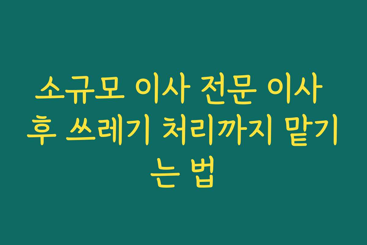소규모 이사 전문 이사 후 쓰레기 처리까지 맡기는 법