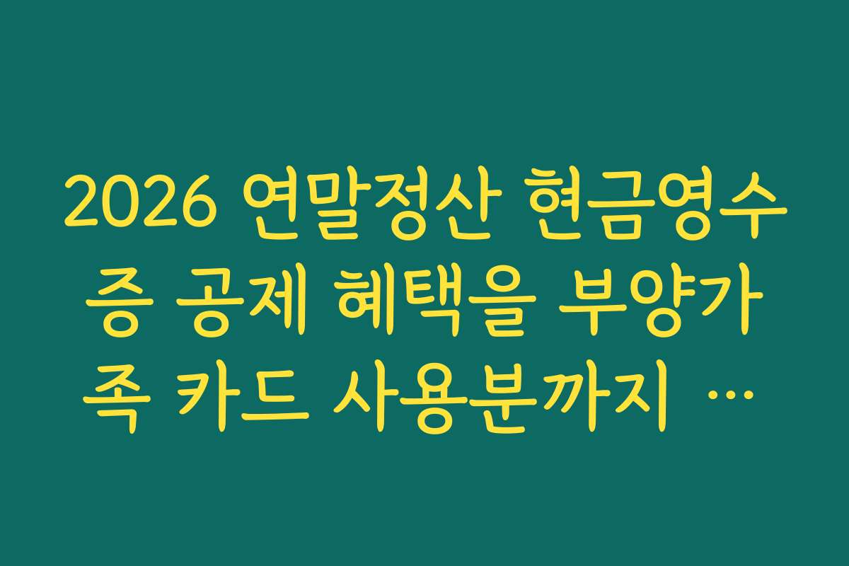 2026 연말정산 현금영수증 공제 혜택을 부양가족 카드 사용분까지 늘리는 방법