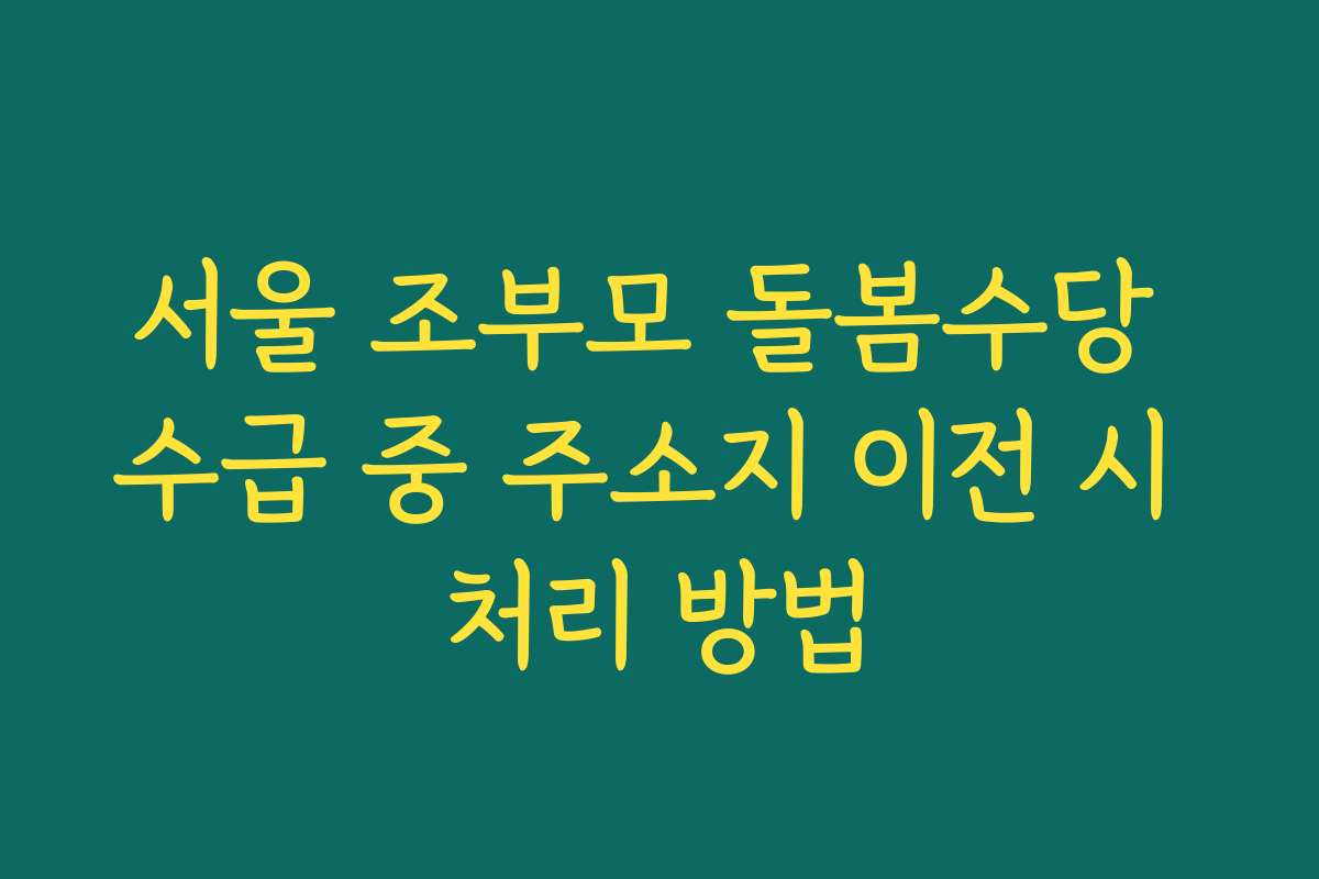 서울 조부모 돌봄수당 수급 중 주소지 이전 시 처리 방법