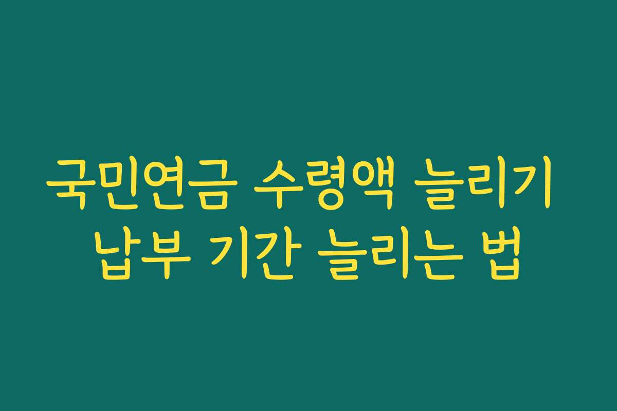 국민연금 수령액 늘리기 납부 기간 늘리는 법