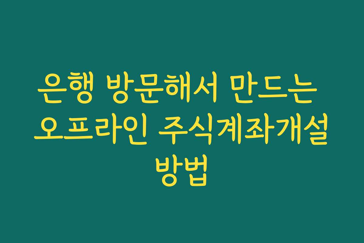 은행 방문해서 만드는 오프라인 주식계좌개설방법