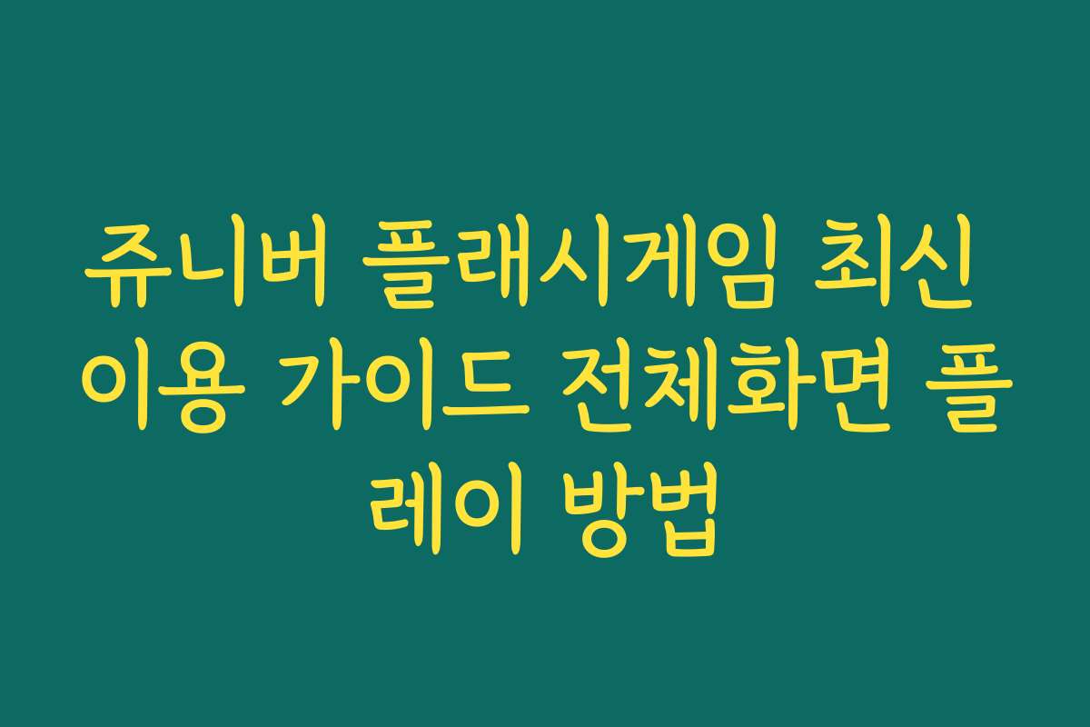 쥬니버 플래시게임 최신 이용 가이드 전체화면 플레이 방법